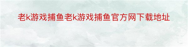 老k游戏捕鱼老k游戏捕鱼官方网下载地址