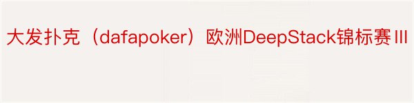 大发扑克（dafapoker）欧洲DeepStack锦标赛Ⅲ