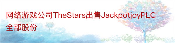 网络游戏公司TheStars出售JackpotjoyPLC全部股份