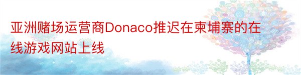 亚洲赌场运营商Donaco推迟在柬埔寨的在线游戏网站上线