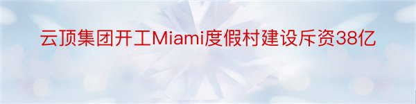 云顶集团开工Miami度假村建设斥资38亿
