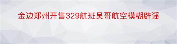 金边郑州开售329航班吴哥航空模糊辟谣