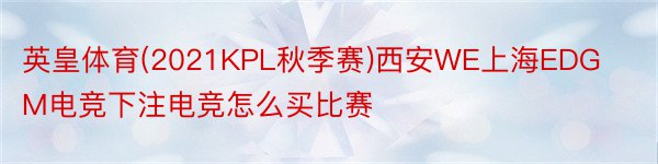 英皇体育(2021KPL秋季赛)西安WE上海EDGM电竞下注电竞怎么买比赛