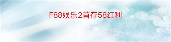F88娱乐2首存58红利