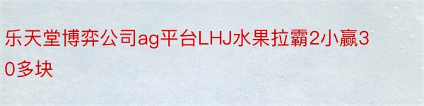 乐天堂博弈公司ag平台LHJ水果拉霸2小赢30多块