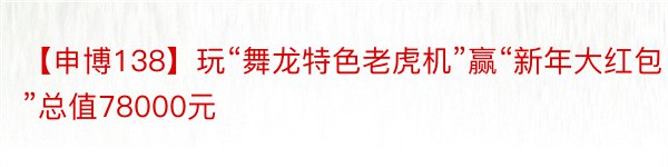 【申博138】玩“舞龙特色老虎机”赢“新年大红包”总值78000元