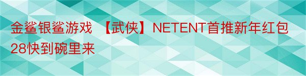 金鲨银鲨游戏 【武侠】NETENT首推新年红包28快到碗里来
