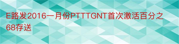 E路发2016一月份PTTTGNT首次激活百分之68存送